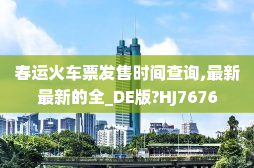 春运火车票发售时间查询,最新最新的全_DE版?HJ7676