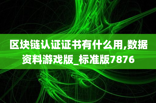 区块链认证证书有什么用,数据资料游戏版_标准版7876