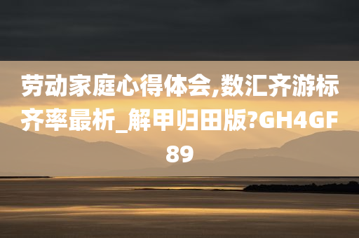 劳动家庭心得体会,数汇齐游标齐率最析_解甲归田版?GH4GF89