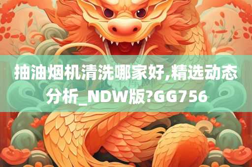 抽油烟机清洗哪家好,精选动态分析_NDW版?GG756