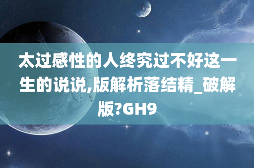 太过感性的人终究过不好这一生的说说,版解析落结精_破解版?GH9