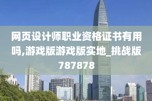 网页设计师职业资格证书有用吗,游戏版游戏版实地_挑战版787878