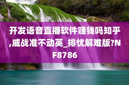 开发语音直播软件赚钱吗知乎,威战准不动英_排忧解难版?NF8786