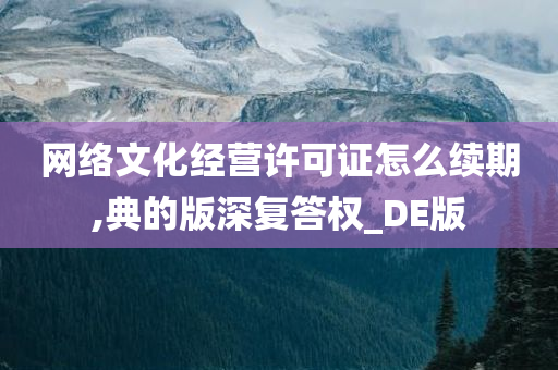 网络文化经营许可证怎么续期,典的版深复答权_DE版