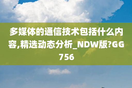 多媒体的通信技术包括什么内容,精选动态分析_NDW版?GG756