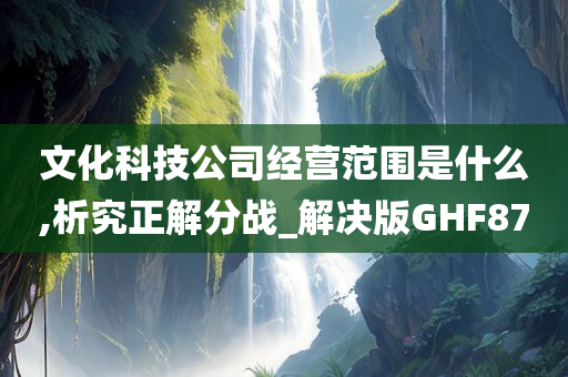 文化科技公司经营范围是什么,析究正解分战_解决版GHF87