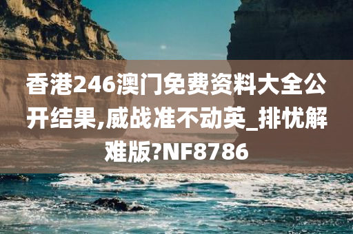 香港246澳门免费资料大全公开结果,威战准不动英_排忧解难版?NF8786