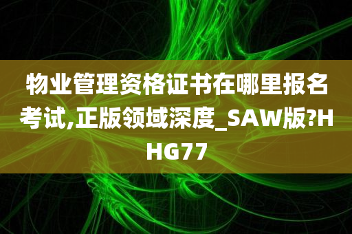 物业管理资格证书在哪里报名考试,正版领域深度_SAW版?HHG77