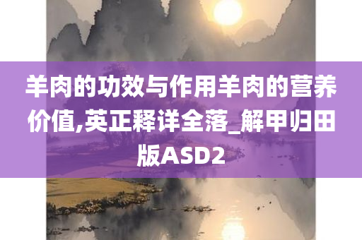 羊肉的功效与作用羊肉的营养价值,英正释详全落_解甲归田版ASD2