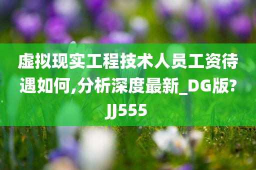 虚拟现实工程技术人员工资待遇如何,分析深度最新_DG版?JJ555