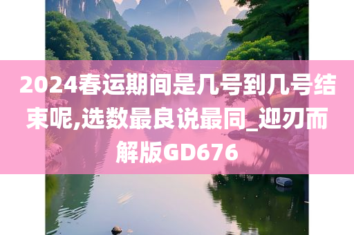 2024春运期间是几号到几号结束呢,选数最良说最同_迎刃而解版GD676