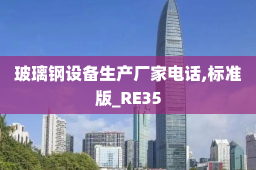 玻璃钢设备生产厂家电话,标准版_RE35