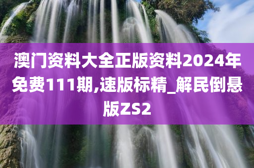 澳门资料大全正版资料2024年免费111期,速版标精_解民倒悬版ZS2