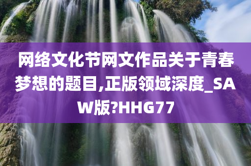 网络文化节网文作品关于青春梦想的题目,正版领域深度_SAW版?HHG77