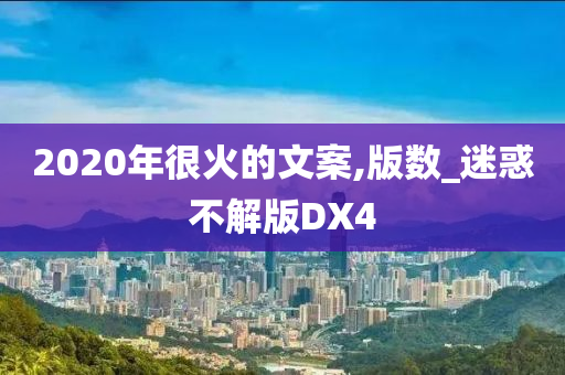 2020年很火的文案,版数_迷惑不解版DX4