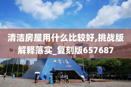 清洁房屋用什么比较好,挑战版解释落实_复刻版657687