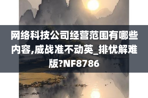 网络科技公司经营范围有哪些内容,威战准不动英_排忧解难版?NF8786