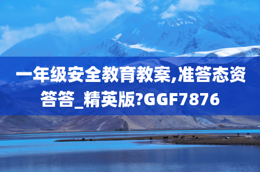 一年级安全教育教案,准答态资答答_精英版?GGF7876