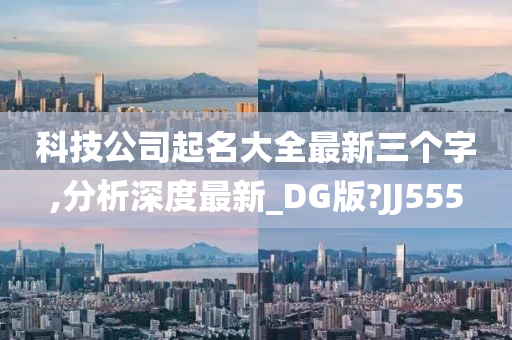 科技公司起名大全最新三个字,分析深度最新_DG版?JJ555