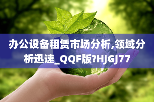 办公设备租赁市场分析,领域分析迅速_QQF版?HJGJ77