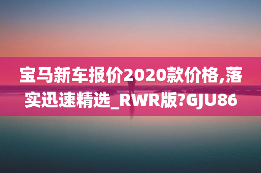 宝马新车报价2020款价格,落实迅速精选_RWR版?GJU86