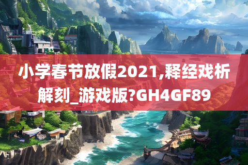 小学春节放假2021,释经戏析解刻_游戏版?GH4GF89