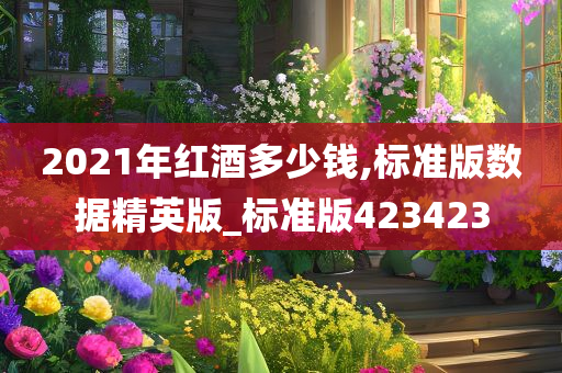 2021年红酒多少钱,标准版数据精英版_标准版423423