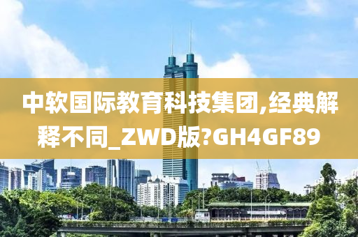 中软国际教育科技集团,经典解释不同_ZWD版?GH4GF89