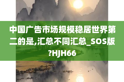 中国广告市场规模稳居世界第二的是,汇总不同汇总_SOS版?HJH66