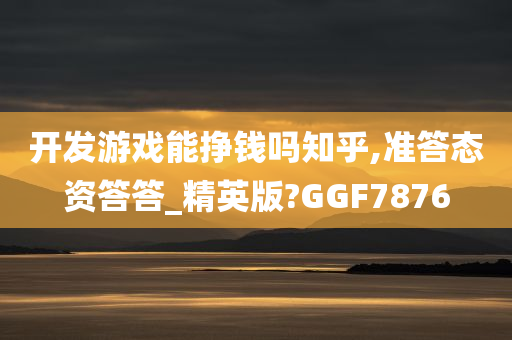 开发游戏能挣钱吗知乎,准答态资答答_精英版?GGF7876