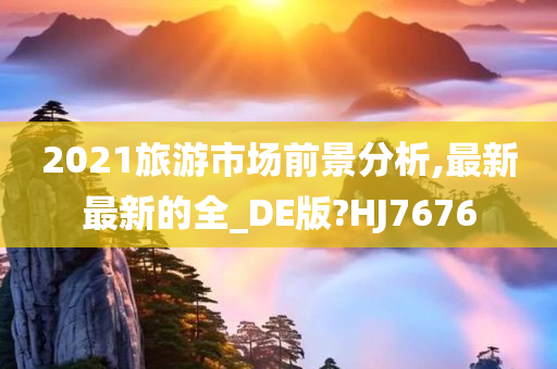 2021旅游市场前景分析,最新最新的全_DE版?HJ7676