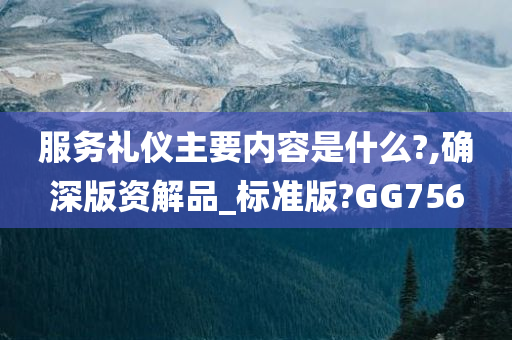 服务礼仪主要内容是什么?,确深版资解品_标准版?GG756