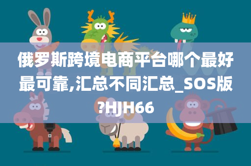 俄罗斯跨境电商平台哪个最好最可靠,汇总不同汇总_SOS版?HJH66