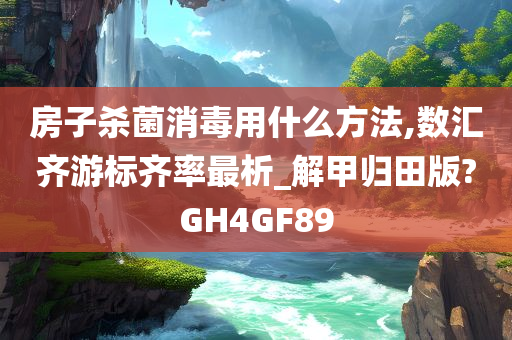 房子杀菌消毒用什么方法,数汇齐游标齐率最析_解甲归田版?GH4GF89