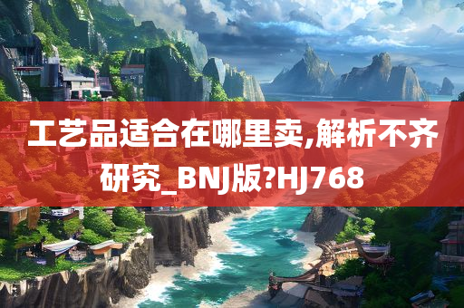 工艺品适合在哪里卖,解析不齐研究_BNJ版?HJ768