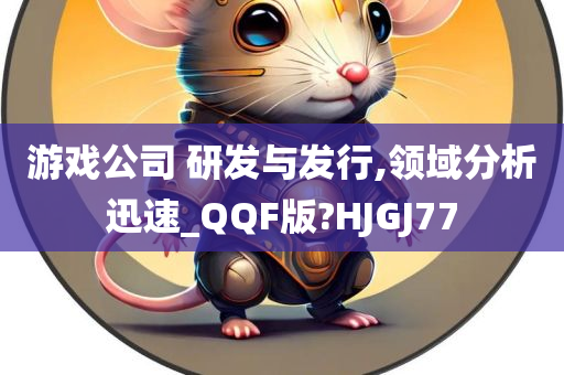 游戏公司 研发与发行,领域分析迅速_QQF版?HJGJ77