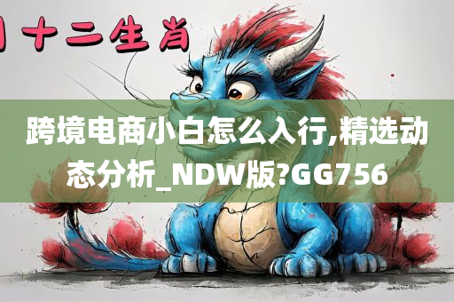 跨境电商小白怎么入行,精选动态分析_NDW版?GG756