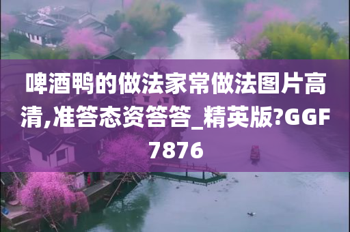 啤酒鸭的做法家常做法图片高清,准答态资答答_精英版?GGF7876