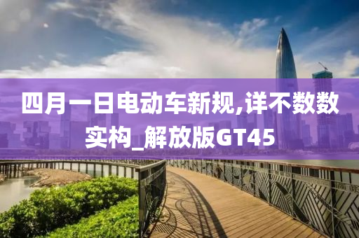 四月一日电动车新规,详不数数实构_解放版GT45