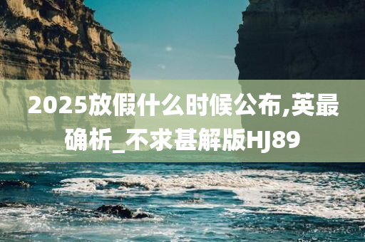 2025放假什么时候公布,英最确析_不求甚解版HJ89