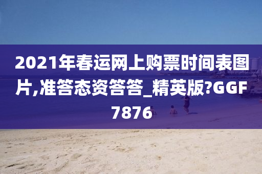 2021年春运网上购票时间表图片,准答态资答答_精英版?GGF7876