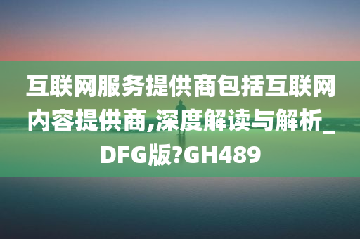 互联网服务提供商包括互联网内容提供商,深度解读与解析_DFG版?GH489