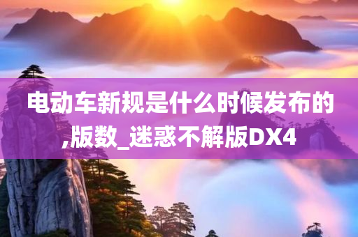 电动车新规是什么时候发布的,版数_迷惑不解版DX4