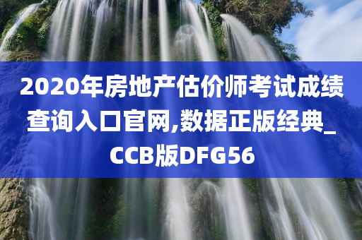 2020年房地产估价师考试成绩查询入口官网,数据正版经典_CCB版DFG56