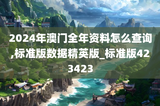 2024年澳门全年资料怎么查询,标准版数据精英版_标准版423423