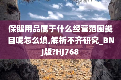 保健用品属于什么经营范围类目呢怎么填,解析不齐研究_BNJ版?HJ768