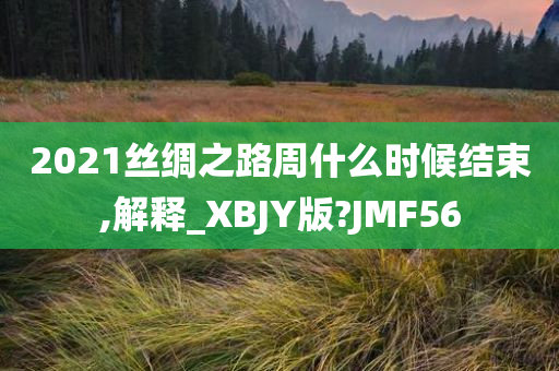 2021丝绸之路周什么时候结束,解释_XBJY版?JMF56