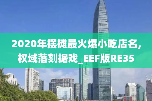 2020年摆摊最火爆小吃店名,权域落刻据戏_EEF版RE35