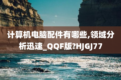 计算机电脑配件有哪些,领域分析迅速_QQF版?HJGJ77