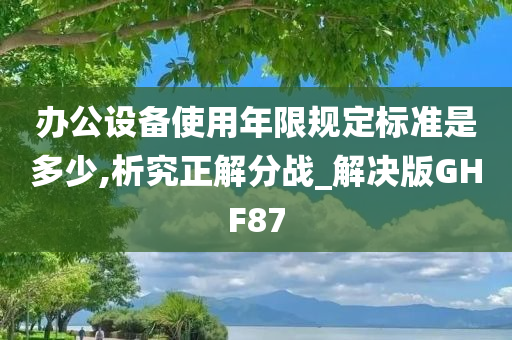 办公设备使用年限规定标准是多少,析究正解分战_解决版GHF87